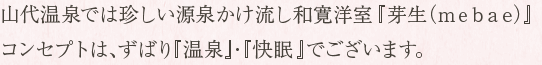 山代温泉では珍しい源泉かけ流し和寛洋室『芽生（mebae）』コンセプトは、ずばり『温泉』・『快眠』でございます。