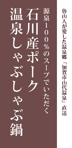 魯山人が愛した温泉郷「加賀市山代温泉」直送、源泉100％のスープでいただく「石川産ポーク温泉しゃぶしゃぶ鍋」